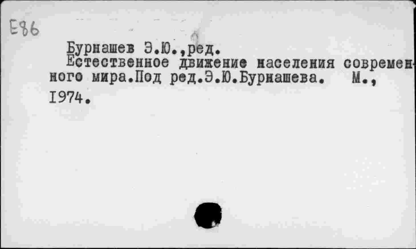 ﻿Бурнашев Э.Ю.,ред.
Естественное движение населения современ ного мира.Под ред.Э.Ю.Бурнашева. М., 1974.